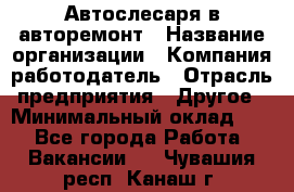 Автослесаря в авторемонт › Название организации ­ Компания-работодатель › Отрасль предприятия ­ Другое › Минимальный оклад ­ 1 - Все города Работа » Вакансии   . Чувашия респ.,Канаш г.